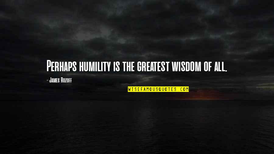 Greatest Wisdom Quotes By James Rozoff: Perhaps humility is the greatest wisdom of all.