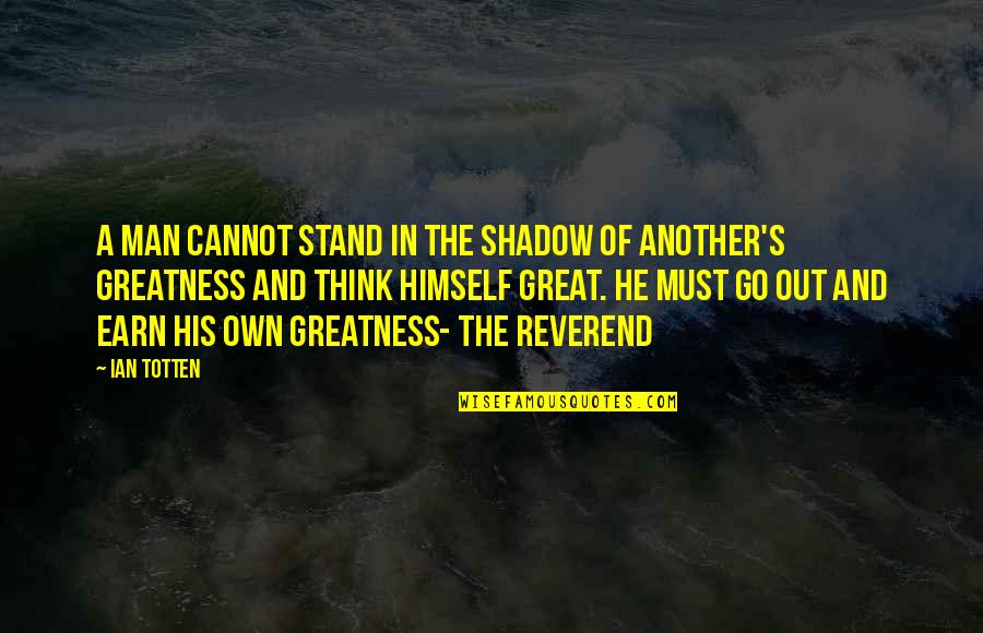 Greatness Great Man Quotes By Ian Totten: A man cannot stand in the shadow of