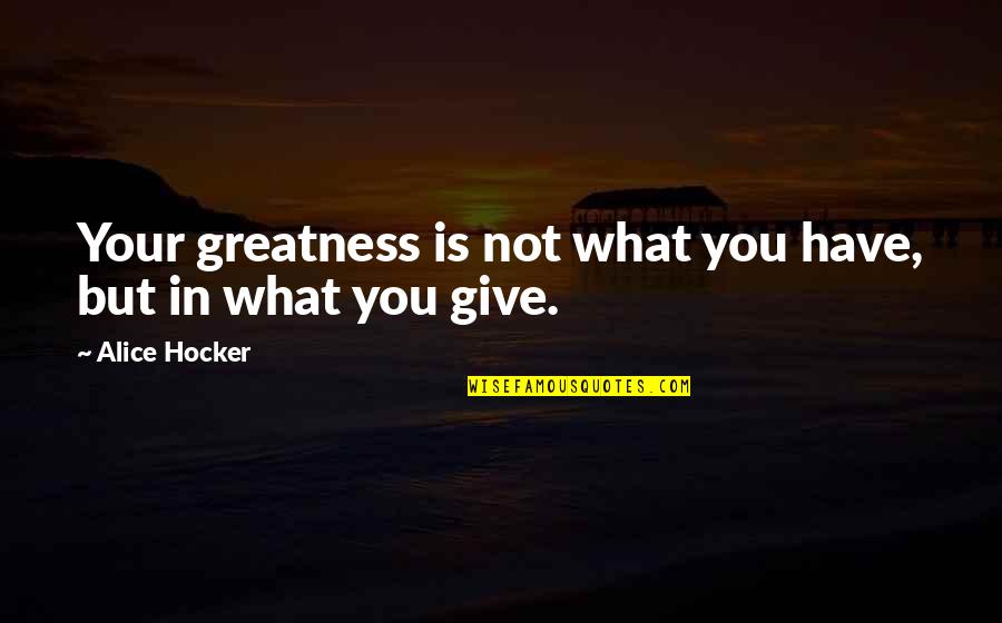 Greatness In You Quotes By Alice Hocker: Your greatness is not what you have, but Greatness In You Quotes By Alice Hocker: Your greatness is not what you have, but