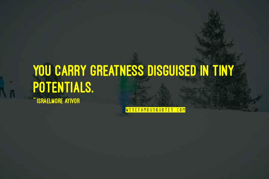 Greatness In You Quotes By Israelmore Ayivor: You carry greatness disguised in tiny potentials. Greatness In You Quotes By Israelmore Ayivor: You carry greatness disguised in tiny potentials.