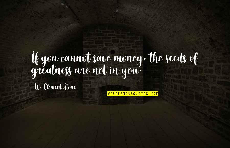 Greatness In You Quotes By W. Clement Stone: If you cannot save money, the seeds of Greatness In You Quotes By W. Clement Stone: If you cannot save money, the seeds of