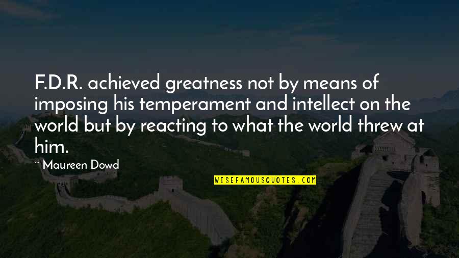 Greatness Is Achieved Quotes By Maureen Dowd: F.D.R. achieved greatness not by means of imposing