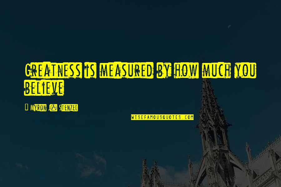 Greatness Is Measured Quotes By Myron J. Stenzel: Greatness is measured by how much you believe Greatness Is Measured Quotes By Myron J. Stenzel: Greatness is measured by how much you believe
