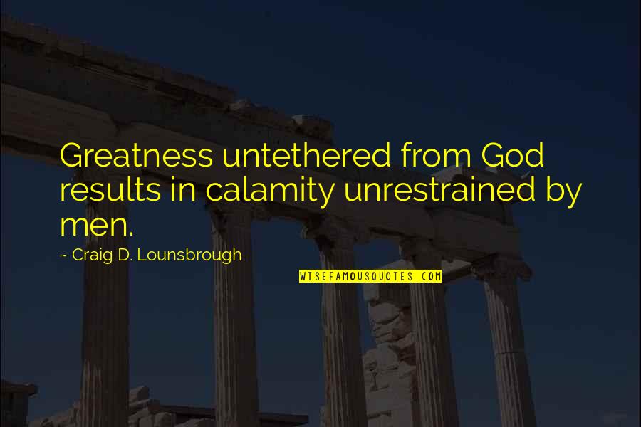 Greatness Of Jesus Christ Quotes By Craig D. Lounsbrough: Greatness untethered from God results in calamity unrestrained