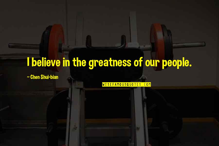 Greatness Quotes By Chen Shui-bian: I believe in the greatness of our people.