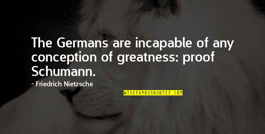 Greatness Quotes By Friedrich Nietzsche: The Germans are incapable of any conception of
