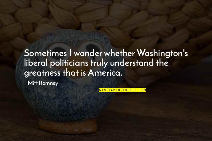 Greatness Quotes By Mitt Romney: Sometimes I wonder whether Washington's liberal politicians truly