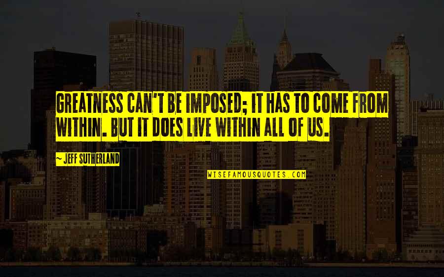 Greatness Within Quotes By Jeff Sutherland: Greatness can't be imposed; it has to come