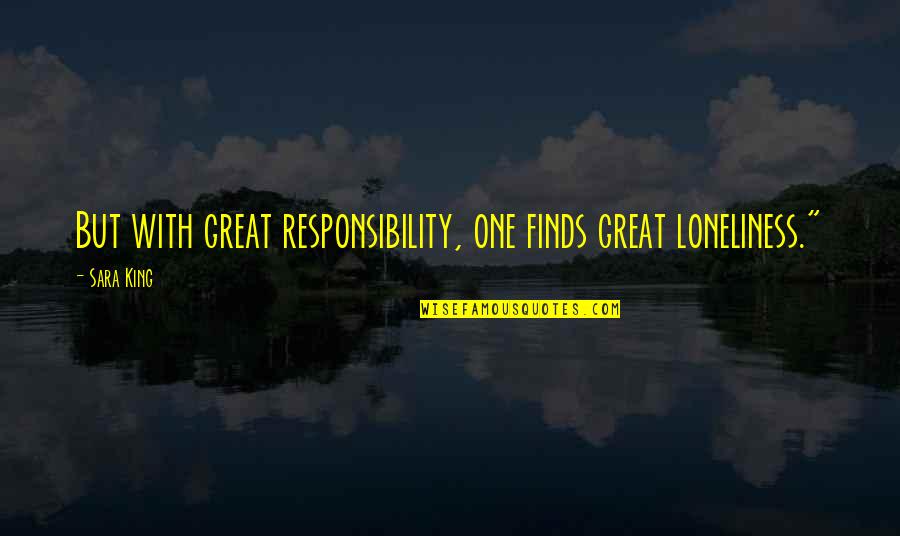 Greatshells Quotes By Sara King: But with great responsibility, one finds great loneliness."