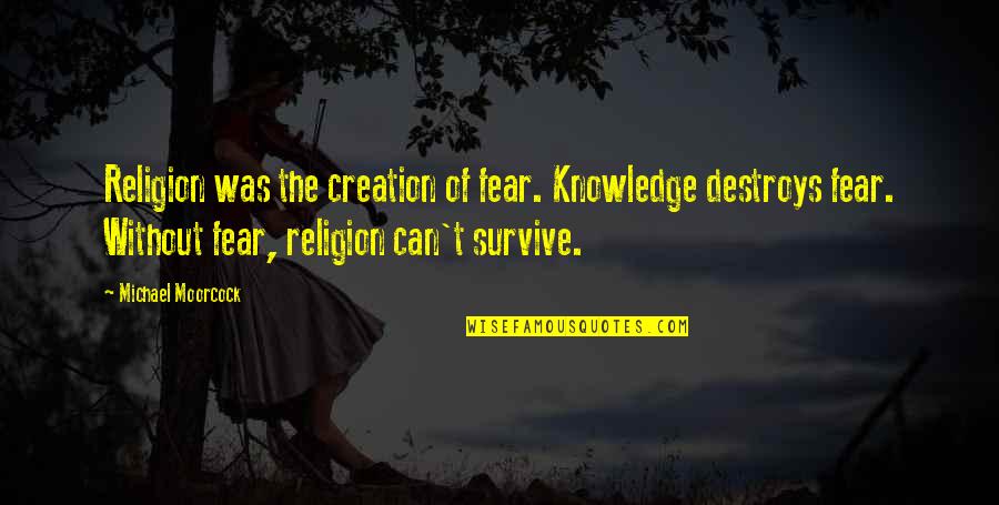 Greattime Quotes By Michael Moorcock: Religion was the creation of fear. Knowledge destroys Greattime Quotes By Michael Moorcock: Religion was the creation of fear. Knowledge destroys