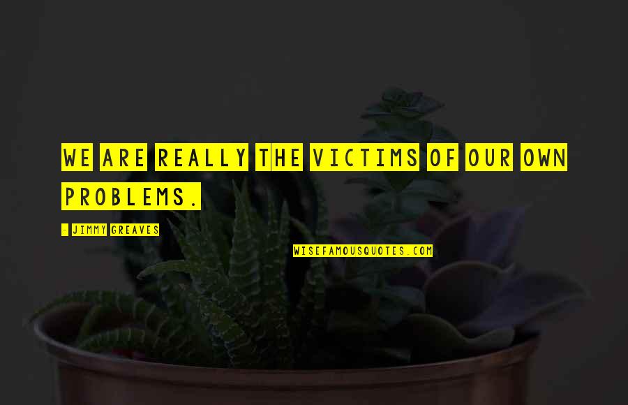 Greaves Quotes By Jimmy Greaves: We are really the victims of our own Greaves Quotes By Jimmy Greaves: We are really the victims of our own