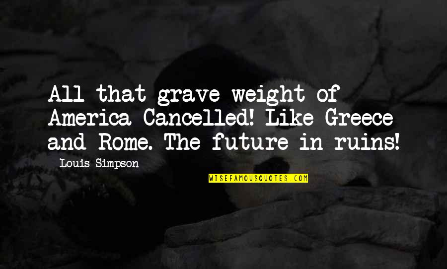Greece And Rome Quotes By Louis Simpson: All that grave weight of America Cancelled! Like