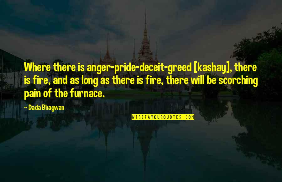 Greed And Pride Quotes By Dada Bhagwan: Where there is anger-pride-deceit-greed [kashay], there is fire,