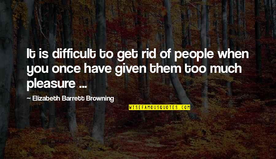 Greed Destroys Quotes By Elizabeth Barrett Browning: It is difficult to get rid of people