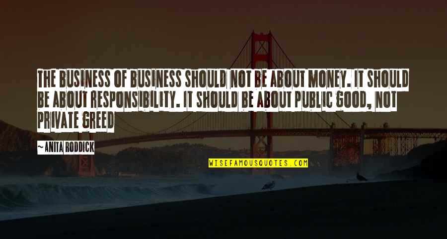 Greed For Money Quotes By Anita Roddick: The business of business should not be about Greed For Money Quotes By Anita Roddick: The business of business should not be about
