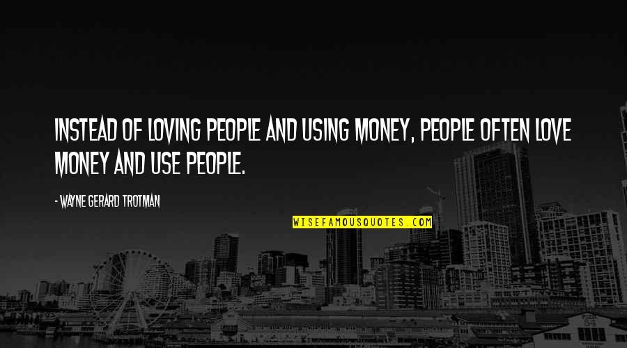 Greed With Money Quotes By Wayne Gerard Trotman: Instead of loving people and using money, people