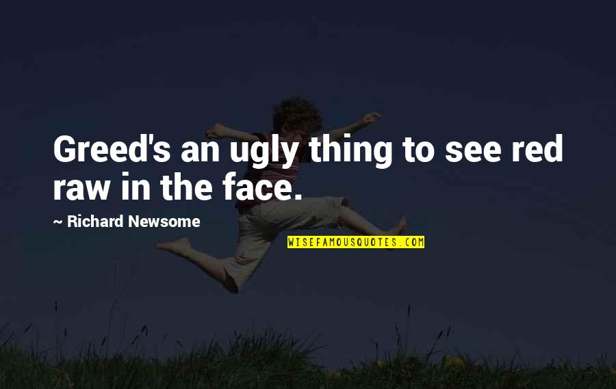 Greed's Quotes By Richard Newsome: Greed's an ugly thing to see red raw