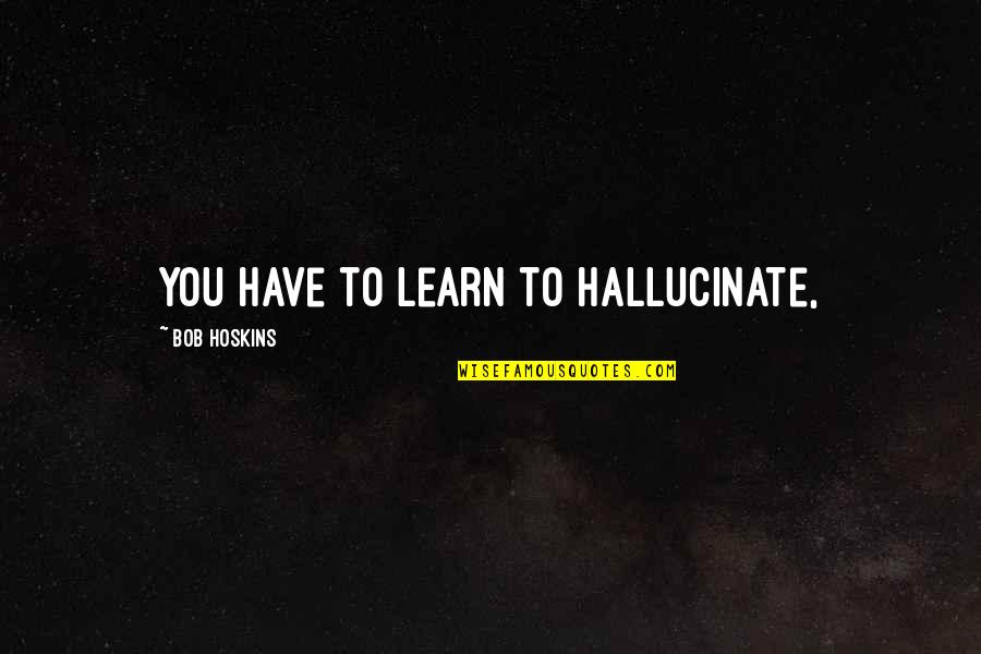 Greedy Person Quotes By Bob Hoskins: You have to learn to hallucinate,