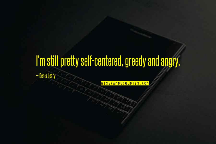 Greedy Quotes By Denis Leary: I'm still pretty self-centered, greedy and angry.