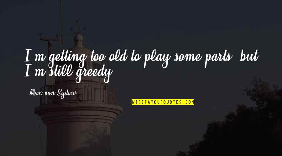 Greedy Quotes By Max Von Sydow: I'm getting too old to play some parts,