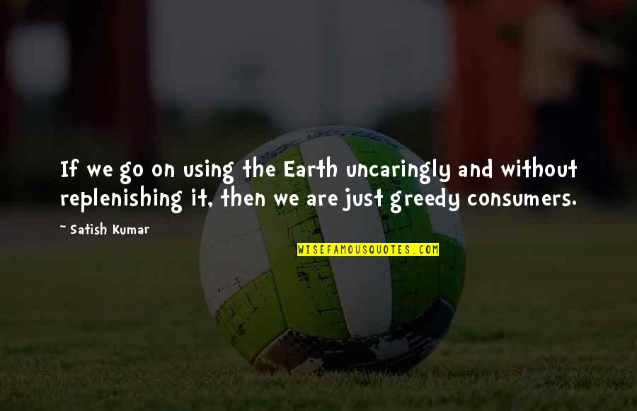 Greedy Quotes By Satish Kumar: If we go on using the Earth uncaringly