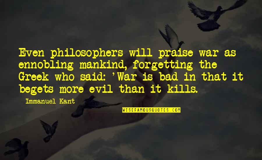 Greek Philosophers And Their Quotes By Immanuel Kant: Even philosophers will praise war as ennobling mankind,