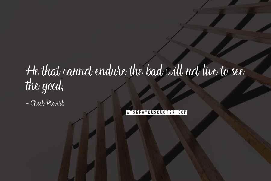 Greek Proverb quotes: He that cannot endure the bad will not live to see the good.