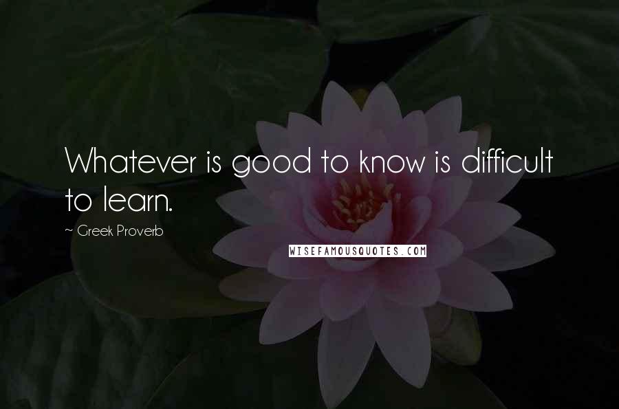 Greek Proverb quotes: Whatever is good to know is difficult to learn.