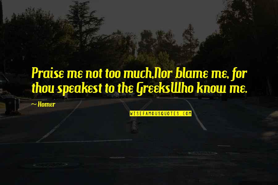 Greeks Quotes By Homer: Praise me not too much,Nor blame me, for