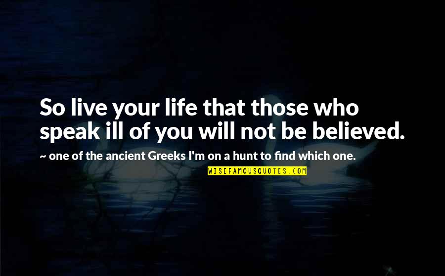 Greeks Quotes By One Of The Ancient Greeks I'm On A Hunt To Find Which One.: So live your life that those who speak