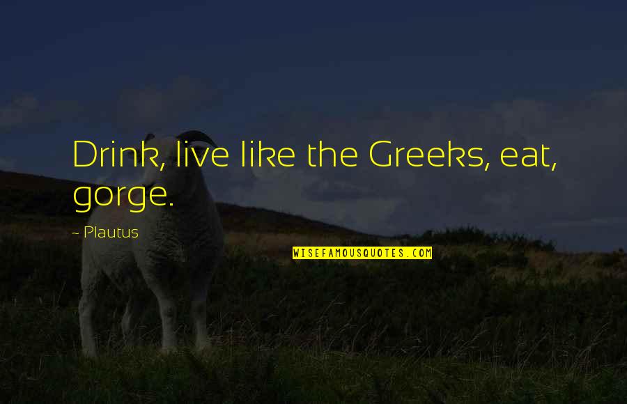Greeks Quotes By Plautus: Drink, live like the Greeks, eat, gorge.
