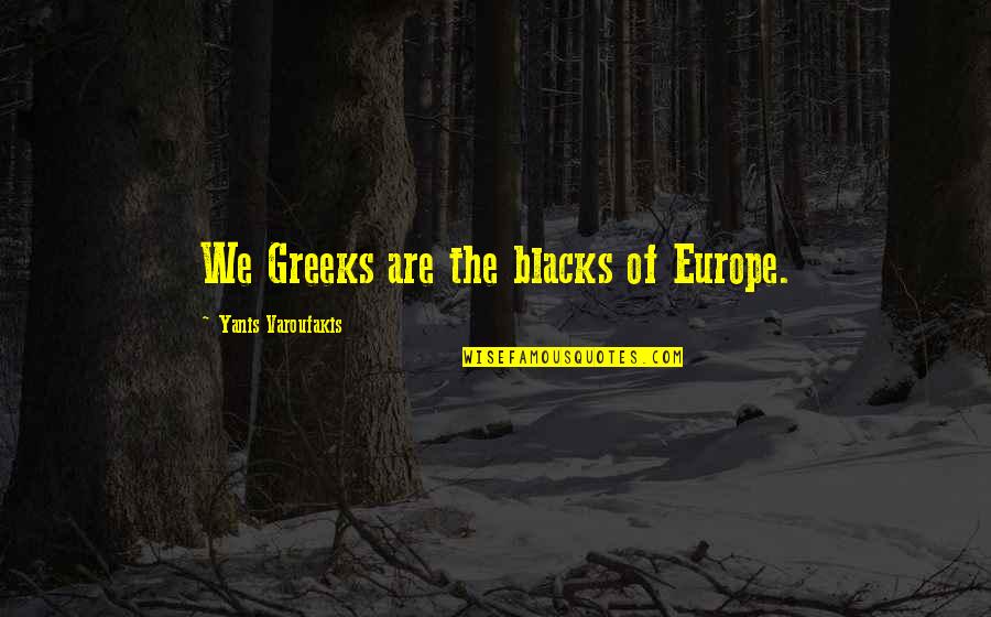 Greeks Quotes By Yanis Varoufakis: We Greeks are the blacks of Europe.