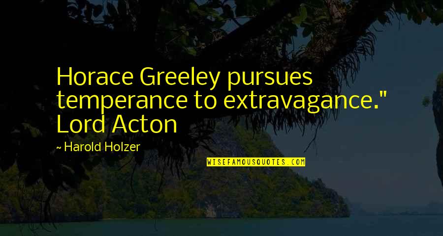 Greeley Quotes By Harold Holzer: Horace Greeley pursues temperance to extravagance." Lord Acton