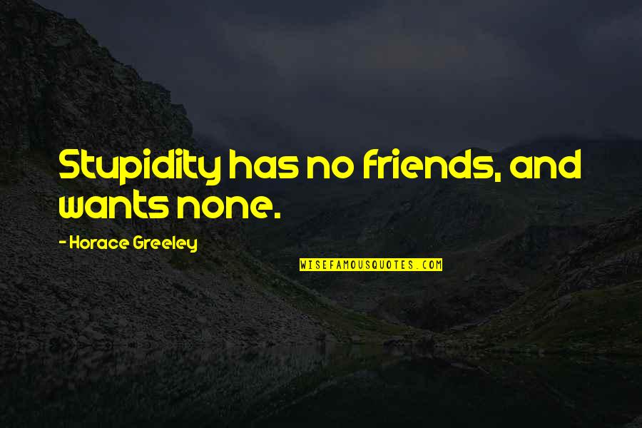 Greeley Quotes By Horace Greeley: Stupidity has no friends, and wants none.