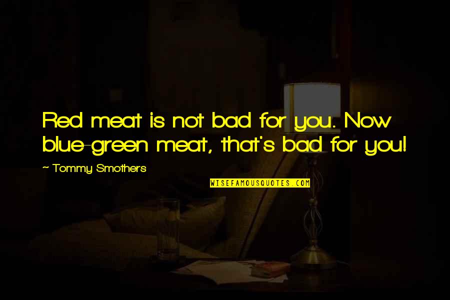 Green Blue Quotes By Tommy Smothers: Red meat is not bad for you. Now