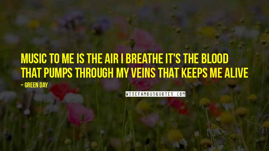 Green Day quotes: Music to me is the air I breathe it's the blood that pumps through my veins that keeps me alive