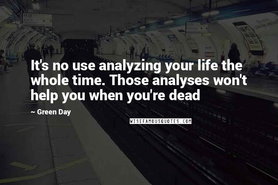 Green Day quotes: It's no use analyzing your life the whole time. Those analyses won't help you when you're dead