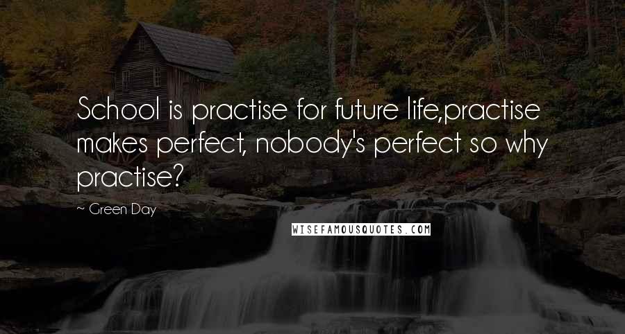 Green Day quotes: School is practise for future life,practise makes perfect, nobody's perfect so why practise?