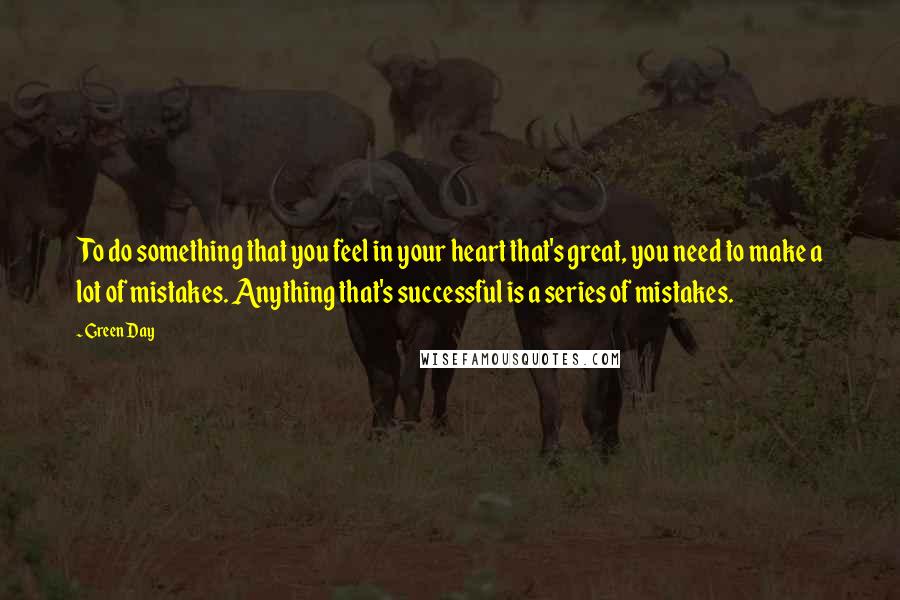 Green Day quotes: To do something that you feel in your heart that's great, you need to make a lot of mistakes. Anything that's successful is a series of mistakes.