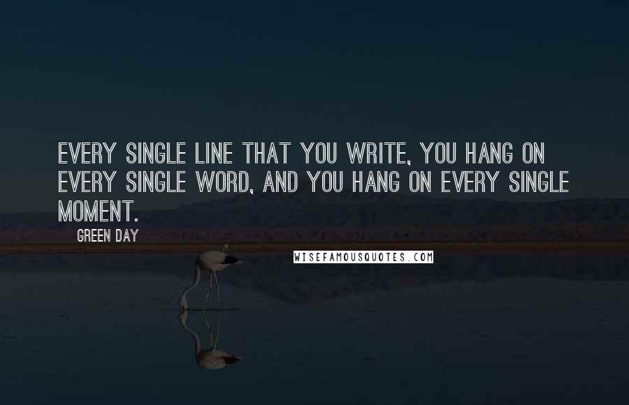 Green Day quotes: Every single line that you write, you hang on every single word, and you hang on every single moment.