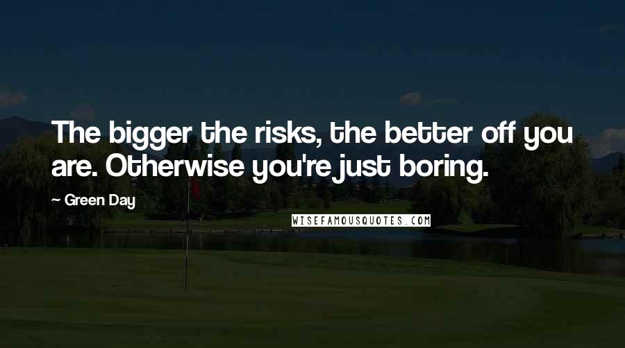 Green Day quotes: The bigger the risks, the better off you are. Otherwise you're just boring.