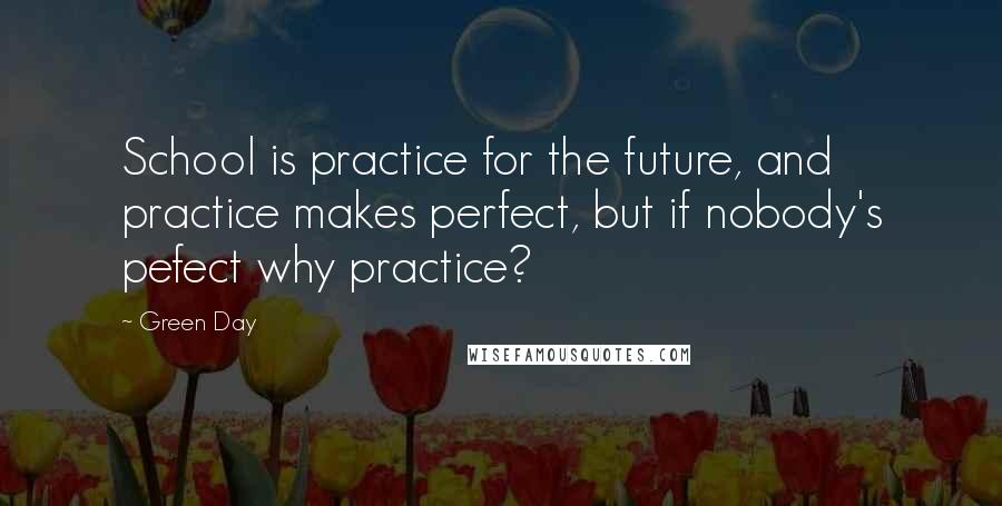 Green Day quotes: School is practice for the future, and practice makes perfect, but if nobody's pefect why practice?