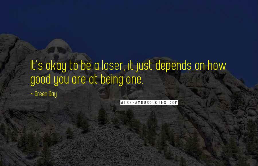 Green Day quotes: It's okay to be a loser, it just depends on how good you are at being one.