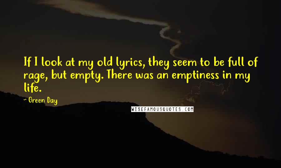 Green Day quotes: If I look at my old lyrics, they seem to be full of rage, but empty. There was an emptiness in my life.