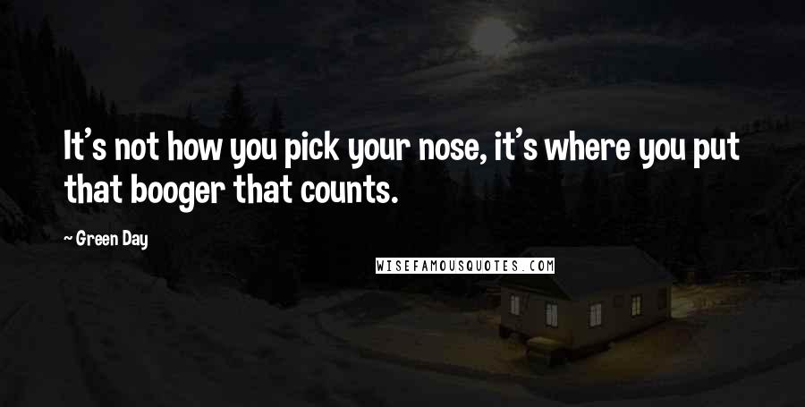 Green Day quotes: It's not how you pick your nose, it's where you put that booger that counts.