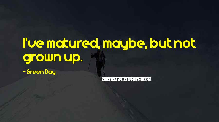Green Day quotes: I've matured, maybe, but not grown up.