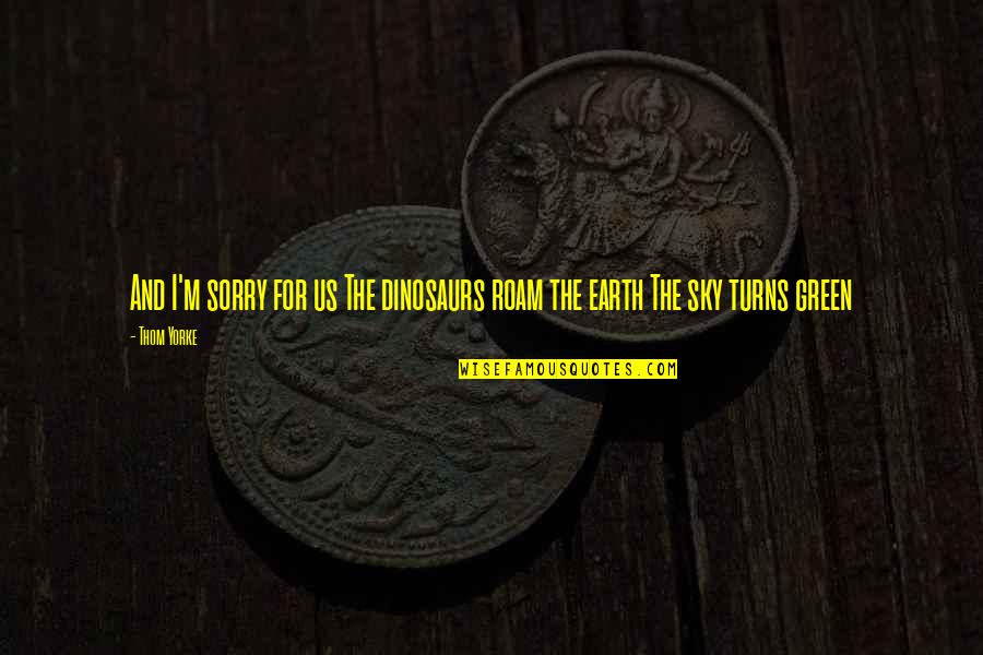Green Earth Quotes By Thom Yorke: And I'm sorry for us The dinosaurs roam