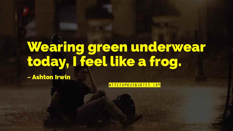 Green Frog Quotes By Ashton Irwin: Wearing green underwear today, I feel like a