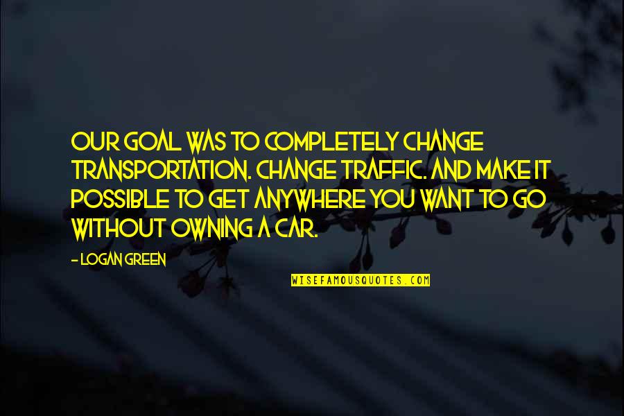 Green Go Quotes By Logan Green: Our goal was to completely change transportation. Change
