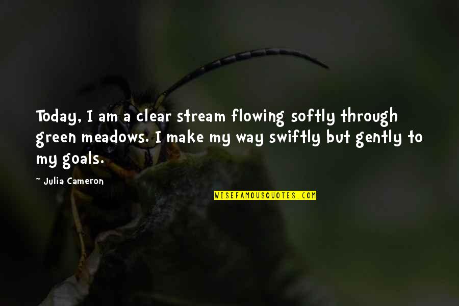 Green Meadows Quotes By Julia Cameron: Today, I am a clear stream flowing softly